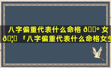 八字偏重代表什么命格 🐺 女 🦍 「八字偏重代表什么命格女生」